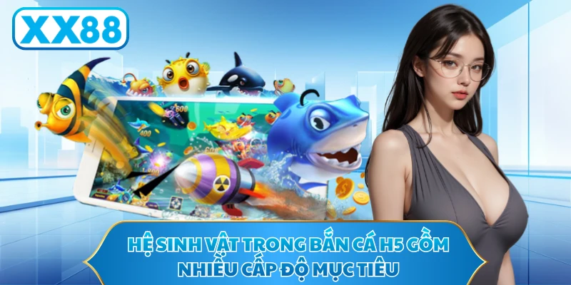 Hệ sinh vật trong Bắn cá H5 gồm nhiều cấp độ mục tiêu