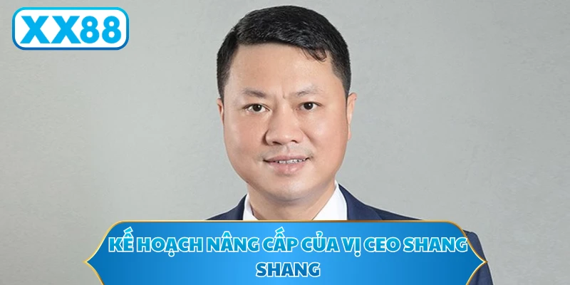 Kế hoạch nâng cấp của vị CEO SHANG SHANG